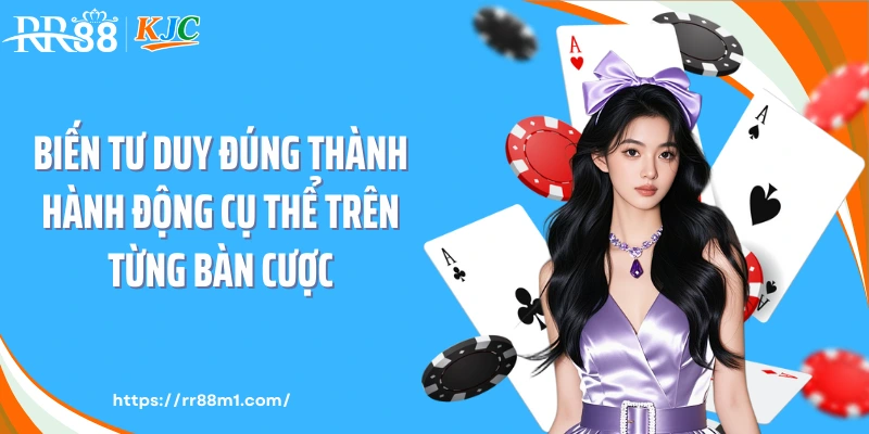 Biến tư duy đúng thành hành động cụ thể trên từng bàn cược