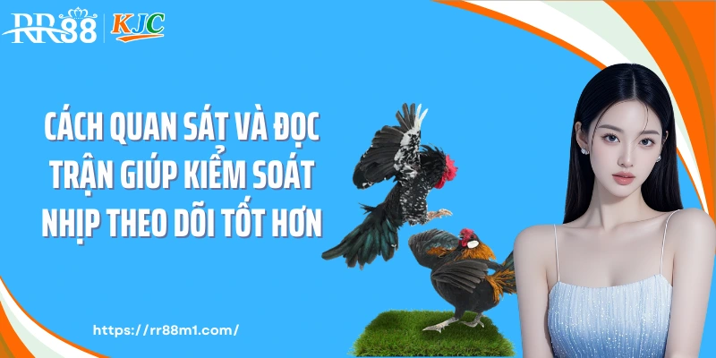 Cách quan sát và đọc trận giúp kiểm soát nhịp theo dõi tốt hơn