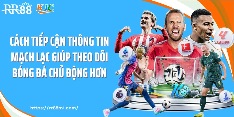 Cách tiếp cận thông tin mạch lạc giúp theo dõi bóng đá chủ động hơn