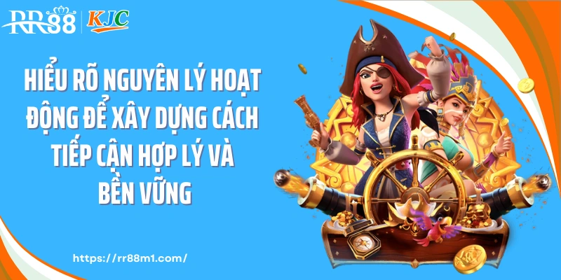 Hiểu rõ nguyên lý hoạt động để xây dựng cách tiếp cận hợp lý và bền vững