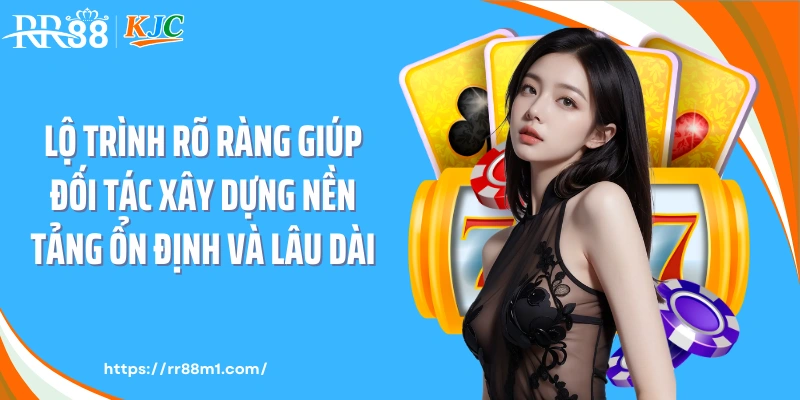Lộ trình rõ ràng giúp đối tác xây dựng nền tảng ổn định và lâu dài