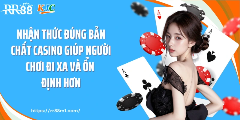 Nhận thức đúng bản chất casino giúp người chơi đi xa và ổn định hơn